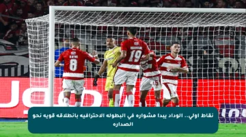 نقاط أولى.. الوداد يبدأ مشواره في البطولة الاحترافية بانطلاقة قوية نحو الصدارة